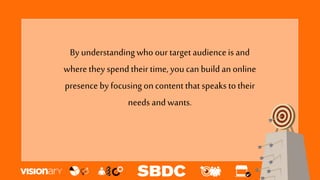 By understandingwho our target audienceis and
where they spend their time, youcan build an online
presence by focusingoncontent that speaks totheir
needs andwants.
 