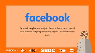Facebook Insights is an analyticsdashboard where you cantrack
user behavior and post performance on your Facebook business
page.
 