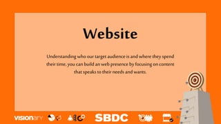 Website
Understanding who our target audienceis and where they spend
their time, you can build anweb presence by focusing on content
that speaks to their needs and wants.
 