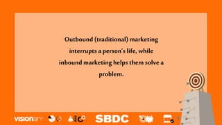 Outbound (traditional)marketing
interrupts a person’s life, while
inbound marketinghelps them solve a
problem.
 