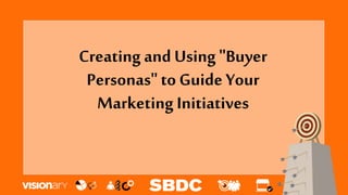 Creating and Using "Buyer
Personas" to Guide Your
Marketing Initiatives
 