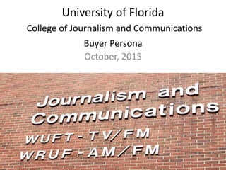 University of Florida
College of Journalism and Communications
Buyer Persona
October, 2015
 