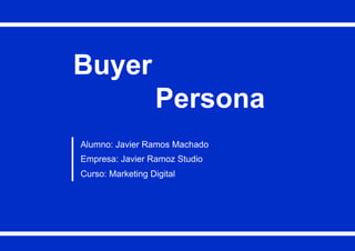 Buyer
Persona
Alumno: Javier Ramos Machado
Empresa: Javier Ramoz Studio
Curso: Marketing Digital
 