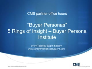 www.contentmarketingblueprint.com
CMB partner office hours
“Buyer Personas”
5 Rings of Insight – Buyer Persona
Institute
Every Tuesday @3pm Eastern
www.contentmarketingblueprint.com
 