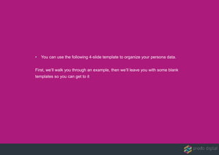 • You can use the following 4-slide template to organize your persona data.
First, we’ll walk you through an example, then we’ll leave you with some blank
templates so you can get to it
 