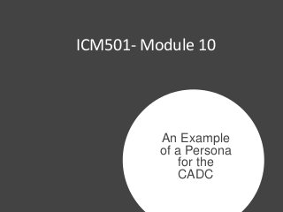 An Example
of a Persona
for the
CADC
ICM501- Module 10
 
