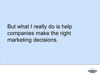 But what I really do is help
companies make the right
marketing decisions.
 