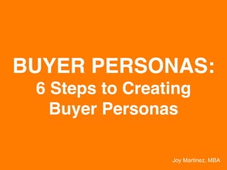 BUYER PERSONAS:!
6 Steps to Creating!
Buyer Personas!
Joy Martinez, MBA!
 