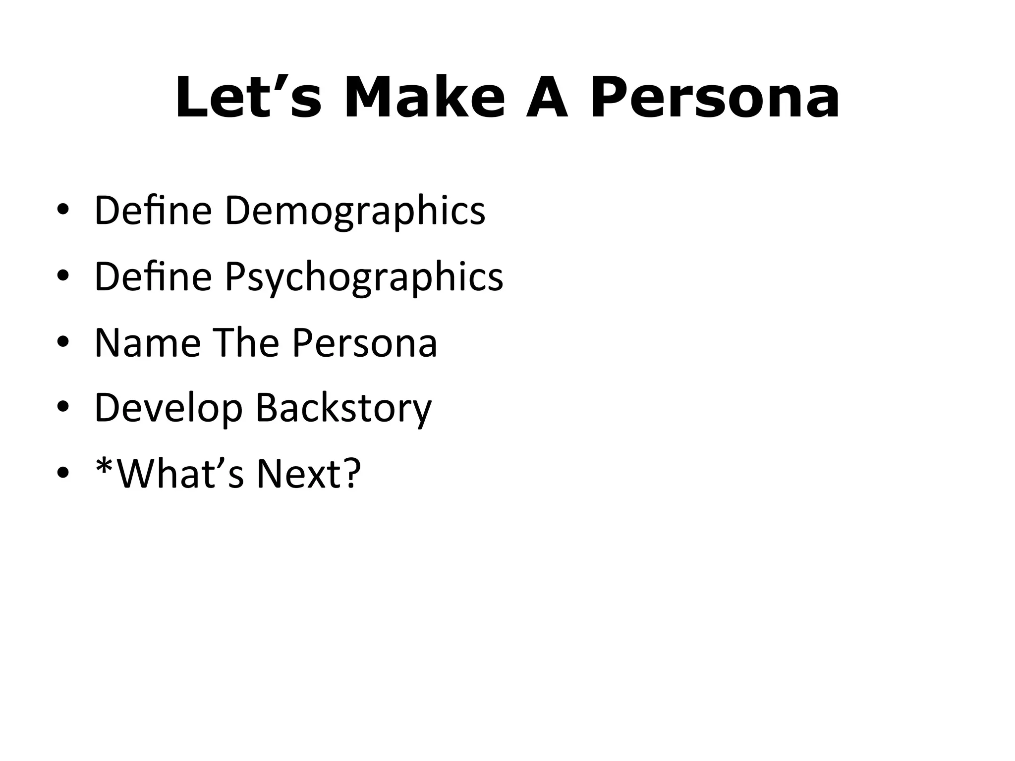 Let’s Make A Persona
• Deﬁne	
  Demographics
• Deﬁne	
  Psychographics
• Name	
  The	
  Persona
• Develop	
  Backstory
• *What’s	
  Next?
 