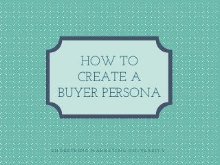 S H O E S T R I N G M A R K E T I N G U N I V E R S I T Y
HOW TO
CREATE A
BUYER PERSONA
 