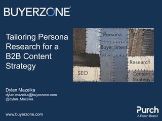 www.buyerzone.com A Purch Brand
Tailoring Persona
Research for a
B2B Content
Strategy
Dylan Mazeika
dylan.mazeika@buyerzone.com
@dylan_Mazeika
 