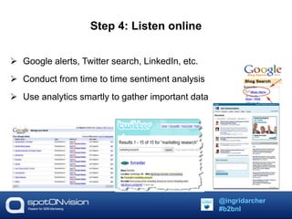 Step 4: Listen online 
 Google alerts, Twitter search, LinkedIn, etc. 
 Conduct from time to time sentiment analysis 
 Use analytics smartly to gather important data 
@ingridarcher 
#b2bnl 
 