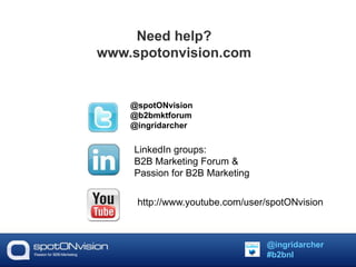Need help? 
www.spotonvision.com 
@spotONvision 
@b2bmktforum 
@ingridarcher 
LinkedIn groups: 
B2B Marketing Forum & 
Passion for B2B Marketing 
http://www.youtube.com/user/spotONvision 
@ingridarcher 
#b2bnl 
 