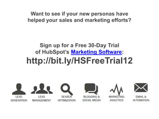 Want to see if your new personas have
helped your sales and marketing efforts?



    Sign up for a Free 30-Day Trial
  of HubSpot’s Marketing Software:
http://bit.ly/HSFreeTrial12
 