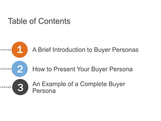 Table of Contents


  1   A Brief Introduction to Buyer Personas


  2   How to Present Your Buyer Persona


  3   An Example of a Complete Buyer
      Persona
 
