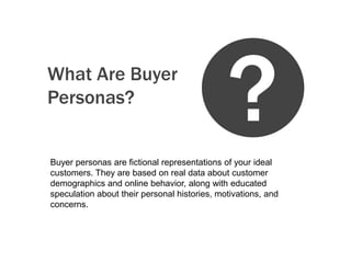 What Are Buyer
Personas?

?

Buyer personas are fictional representations of your ideal
customers. They are based on real ...