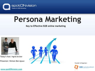 Persona Marketing Key to Effective B2B online marketing Today’s host: Ingrid Archer Presenter: Shimon Ben Ayoun Founder & Organizer:  www.spotONvision.com 