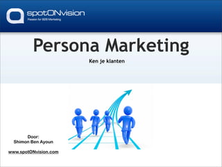 Persona Marketing
                       Ken je klanten




       Door:
  Shimon Ben Ayoun

www.spotONvision.com
 