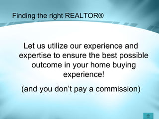 Finding the right REALTOR ® Let us utilize our experience and expertise to ensure the best possible outcome in your home buying experience! (and you don’t pay a commission) 