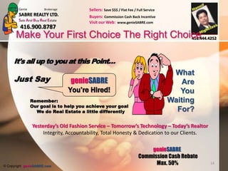 What should I Pay for this HOUSE?There is no scientific method to tell you exactly what your house  will actually sell for - BUT - a comparative market research & study may give us a fair logical approximation of what the market will bear.An Agent can never be in a position to tell the buyer as to exactly what the seller is willing  to accept. Agent's duty is to be aware of Market Trends and be able to explain it to the Buyer, make suggestions and give the confidence to the Buyer, that they are getting a fair market value. The Agent above all must be a good negotiator and a deal maker. By using his skills a Buyer's Agent can get a good deal for his Client.  Product Knowledge is key to successful closing.Each House is unique.  Each Seller is unique. Market Trends change.Call : genieSABRE  for your FREE – NO OBLIGATIONConsultation11