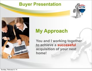 Buyer Presentation
My Approach
You and I working together
to achieve a successful
acquisition of your next
home!
Sunday, February 9, 14
 