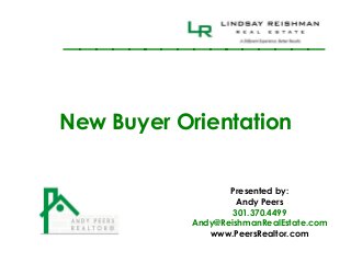 ________________

New Buyer Orientation


                  Presented by:
                    Andy Peers
                   301.370.4499
           Andy@ReishmanRealEstate.com
              www.PeersRealtor.com
 