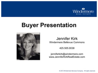 Buyer Presentation
Jennifer Kirk
Windermere Bellevue Commons
425.505.0038
jenniferkirk@windermere.com
www.JenniferKirkRealEstate.com

© 2012 Windermere Services Company. All rights reserved.

 