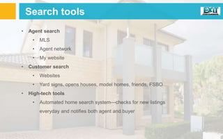 Search tools
• Agent search
• MLS
• Agent network
• My website
• Customer search
• Websites
• Yard signs, opens houses, model homes, friends, FSBO
• High-tech tools
• Automated home search system—checks for new listings
everyday and notifies both agent and buyer
 