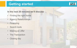 Getting started
In the next 20 minutes we’ll discuss:
• Finding the right home
• Agency Relationships
• Financing
• Search tools
• Making an offer
• The Transaction
• Closing day
 