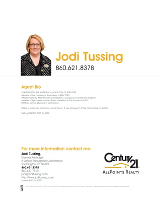 Jodi Tussing
860.621.8378
Agent Bio
REALTOR WITH THE NATIONAL ASSOCIATION OF REALTORS
Member of the Connecticut Association of REALTORS
Affiliated with the Most Productive CENTURY 21 Company in Central New England
Member of the Greater Hartford Board of Realtors & The Connecticut MLS
8 Offices serving all points in Connecticut
Ready to make your next move, A new Career? A new Company ? A New Home? Look no Further
Call me! 800.525.7793 Ext 1456
For more information contact me:
Jodi Tussing,
General Manager
8 Offices Throughout Connecticut
Southington, CT 06489
860.621.8378
860.637.7610
jodi@joditussing.com
http://www.joditussing.com
License #RES.0760737
© 2017 Century 21 Real Estate LLC. CENTURY 21® and the CENTURY 21 Logo are registered service marks owned by Century 21 Real Estate LLC. Equal Housing Opportunity. Each office is independently owned and operated.
 