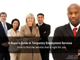 Copyright  ©  2008  All rights reserved.  ATR International, Inc. A Buyer’s Guide to Temporary Employment Services How to find the service that is right for you 