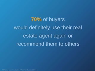70%   of buyers would definitely use their real estate agent again or recommend them to others 2008 National Association of Realtors Profile of Home Buyers and Sellers 