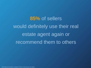 85%   of sellers would definitely use their real estate agent again or recommend them to others 2008 National Association of Realtors Profile of Home Buyers and Sellers 