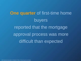 One quarter   of first-time home buyers reported that the mortgage approval process was more difficult than expected 2008 National Association of Realtors Profile of Home Buyers and Sellers 