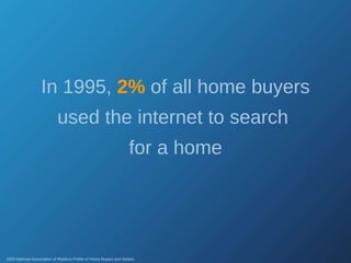 In 1995,  2%  of all home buyers used the internet to search  for a home 2008 National Association of Realtors Profile of Home Buyers and Sellers 