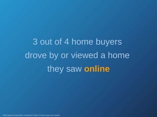 3 out of 4 home buyers  drove by or viewed a home  they saw  online 2008 National Association of Realtors Profile of Home Buyers and Sellers 