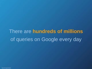 There are  hundreds of millions  of queries on Google every day SearchEngineWatch 