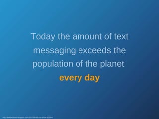 Today the amount of text messaging exceeds the population of the planet  every day http://thefischbowl.blogspot.com/2007/06/did-you-know-20.html 