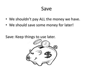 Save
• We shouldn’t pay ALL the money we have.
• We should save some money for later!
Save: Keep things to use later.
 