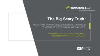 The Big Scary Truth:
YOU STRIKE FEAR IN GREAT POTENTIAL PARTNERS
THAT HAPPEN TO BE SMBs. WE CAN HELP.
Ed Edwards – Audience Outreach Manager, THOMASNET.com
Paige Dichiria-Bowen – President, Seelye Acquisitions
 