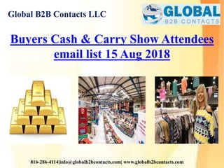 Global B2B Contacts LLC
816-286-4114|info@globalb2bcontacts.com| www.globalb2bcontacts.com
Buyers Cash & Carry Show Attendees
email list 15 Aug 2018
 