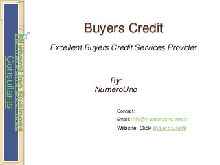 Buyers Credit 
Excellent Buyers Credit Services Provider. 
By: 
NumeroUno 
Contact: 
Email: info@numerouno.net.in 
Website: Click Buyers Credit 
NumeroUno Business 
Consultants 
 