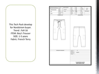 This Tech Pack develop
for Nordstrom buyer.
Trend : Fall-16
ITEM: Boy’s Trouser
SIZE: 1-5 years
Fabric: French Terry
 