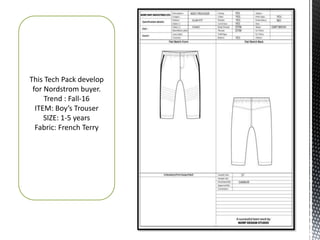 This Tech Pack develop
for Nordstrom buyer.
Trend : Fall-16
ITEM: Boy’s Trouser
SIZE: 1-5 years
Fabric: French Terry
 