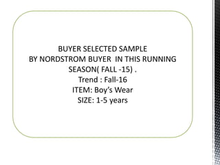 BUYER SELECTED SAMPLE
BY NORDSTROM BUYER IN THIS RUNNING
SEASON( FALL -15) .
Trend : Fall-16
ITEM: Boy’s Wear
SIZE: 1-5 years
 