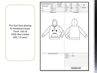 This Tech Pack develop
for Nordstrom buyer.
Trend : Fall-16
ITEM: Boy’s Jacket
SIZE: 1-5 years
 