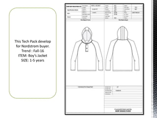 This Tech Pack develop
for Nordstrom buyer.
Trend : Fall-16
ITEM: Boy’s Jacket
SIZE: 1-5 years
 