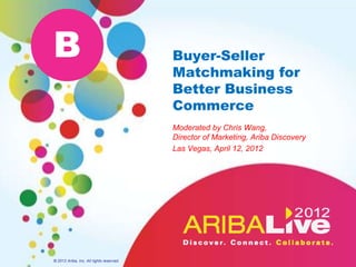 B                                         Buyer-Seller
                                          Matchmaking for
                                          Better Business
                                          Commerce
                                          Moderated by Chris Wang,
                                          Director of Marketing, Ariba Discovery
                                          Las Vegas, April 12, 2012




© 2012 Ariba, Inc. All rights reserved.
 