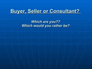 Buyer, Seller or Consultant?  Which are you?? Which would you rather be? 