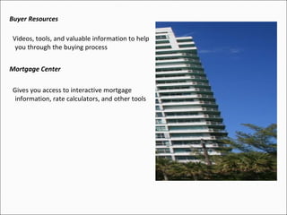 Buyer Resources Videos, tools, and valuable information to help you through the buying process Mortgage Center Gives you access to interactive mortgage information, rate calculators, and other tools 